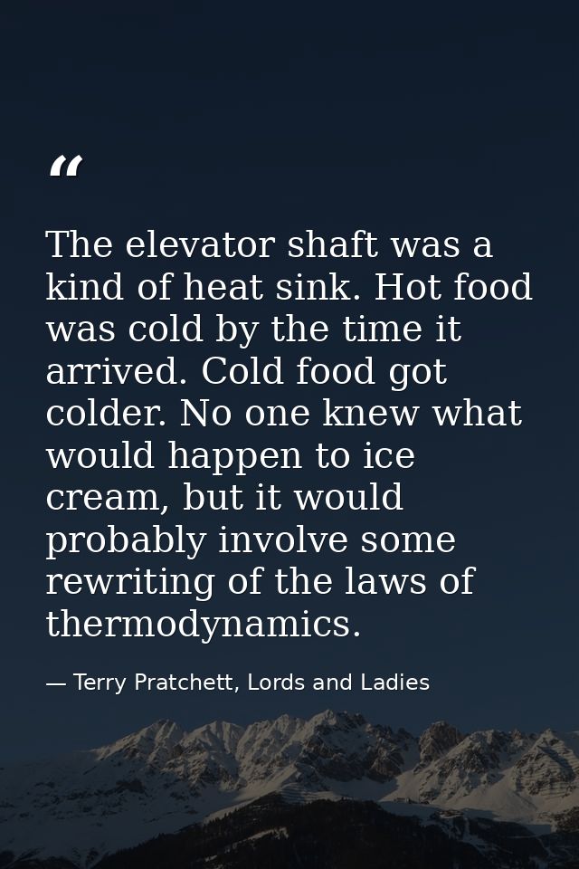 The elevator shaft was a kind of heat sink. Hot food was cold by the time it arrived. Cold food got colder. No one knew  — Terry Pratchett, Lords and Ladies