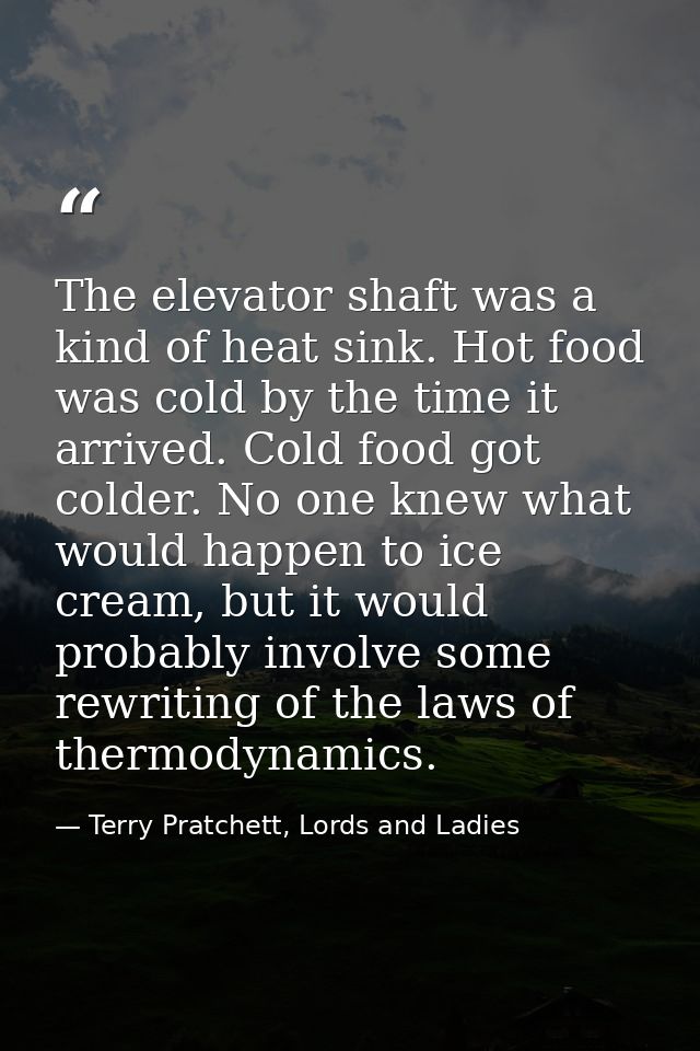 The elevator shaft was a kind of heat sink. Hot food was cold by the time it arrived. Cold food got colder. No one knew  — Terry Pratchett, Lords and Ladies