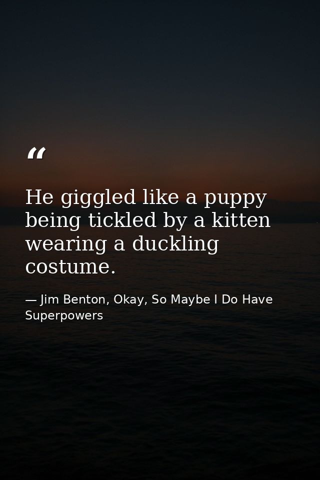 He giggled like a puppy being tickled by a kitten wearing a duckling costume. — Jim Benton, Okay, So Maybe I Do Have Superpowers