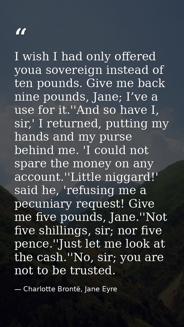 I wish I had only offered youa sovereign instead of ten pounds. Give me back nine pounds, Jane; I’ve a use for it.''And  — Charlotte Brontë, Jane Eyre