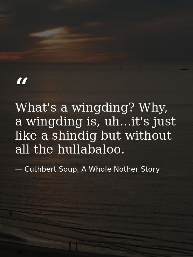 What's a wingding? Why, a wingding is, uh...it's just like a shindig but without all the hullabaloo. — Cuthbert Soup, A Whole Nother Story