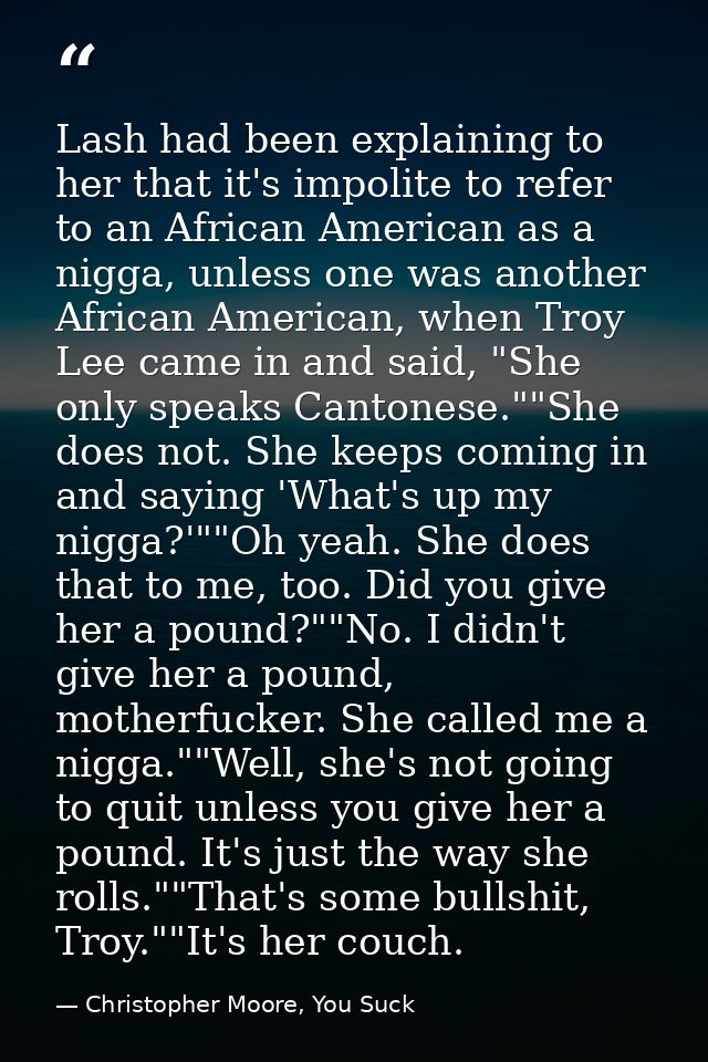 Lash had been explaining to her that it's impolite to refer to an African American as a nigga, unless one was another Af — Christopher Moore, You Suck