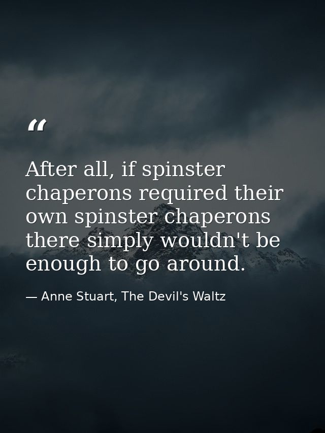 After all, if spinster chaperons required their own spinster chaperons there simply wouldn't be enough to go around. — Anne Stuart, The Devil's Waltz