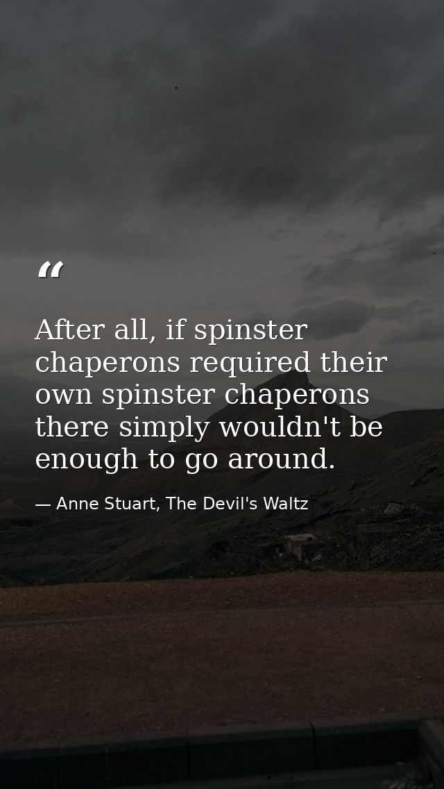 After all, if spinster chaperons required their own spinster chaperons there simply wouldn't be enough to go around. — Anne Stuart, The Devil's Waltz