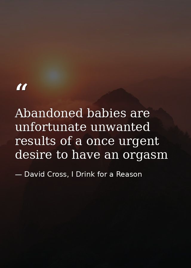 Abandoned babies are unfortunate unwanted results of a once urgent desire to have an orgasm — David Cross, I Drink for a Reason