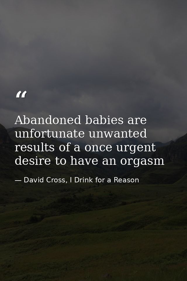 Abandoned babies are unfortunate unwanted results of a once urgent desire to have an orgasm — David Cross, I Drink for a Reason
