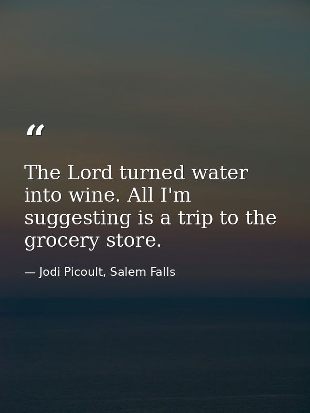 The Lord turned water into wine. All I'm suggesting is a trip to the grocery store. — Jodi Picoult, Salem Falls