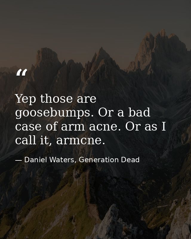 Yep those are goosebumps. Or a bad case of arm acne. Or as I call it, armcne. — Daniel Waters, Generation Dead