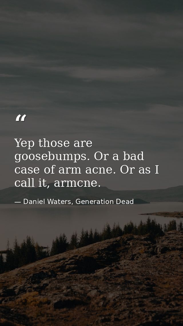 Yep those are goosebumps. Or a bad case of arm acne. Or as I call it, armcne. — Daniel Waters, Generation Dead