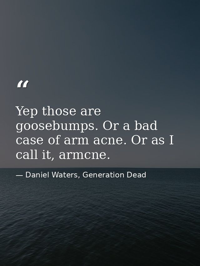 Yep those are goosebumps. Or a bad case of arm acne. Or as I call it, armcne. — Daniel Waters, Generation Dead