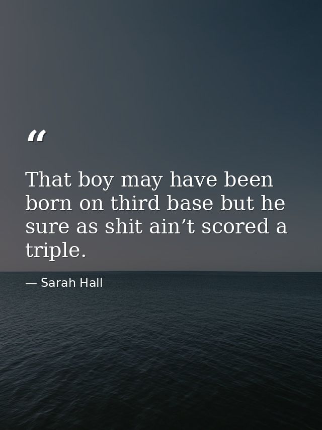 That boy may have been born on third base but he sure as shit ain’t scored a triple. — Sarah Hall