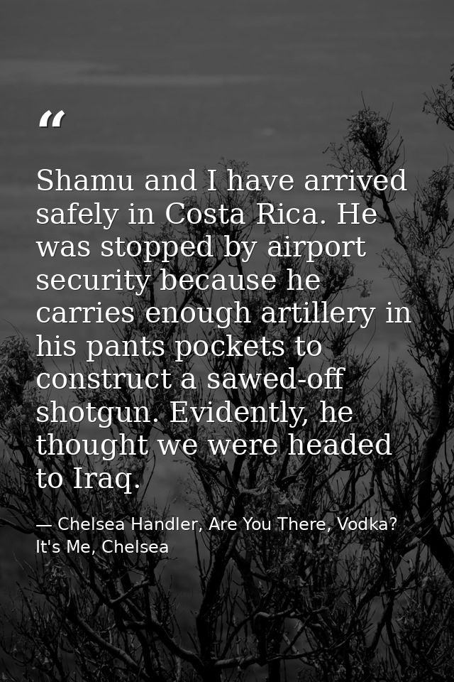 Shamu and I have arrived safely in Costa Rica. He was stopped by airport security because he carries enough artillery in — Chelsea Handler, Are You There, Vodka? It's Me, Chelsea