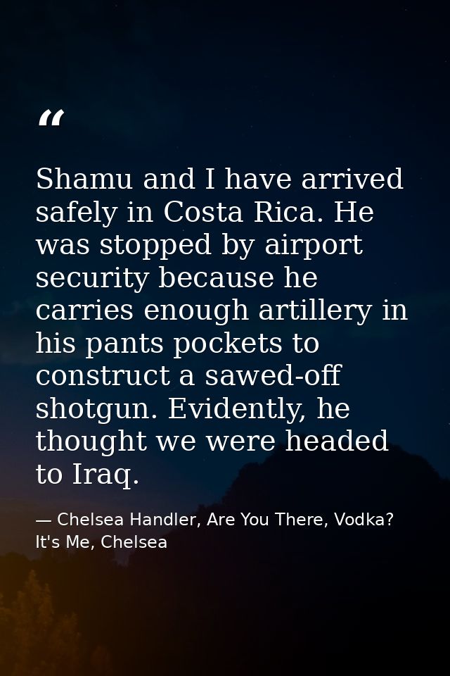 Shamu and I have arrived safely in Costa Rica. He was stopped by airport security because he carries enough artillery in — Chelsea Handler, Are You There, Vodka? It's Me, Chelsea