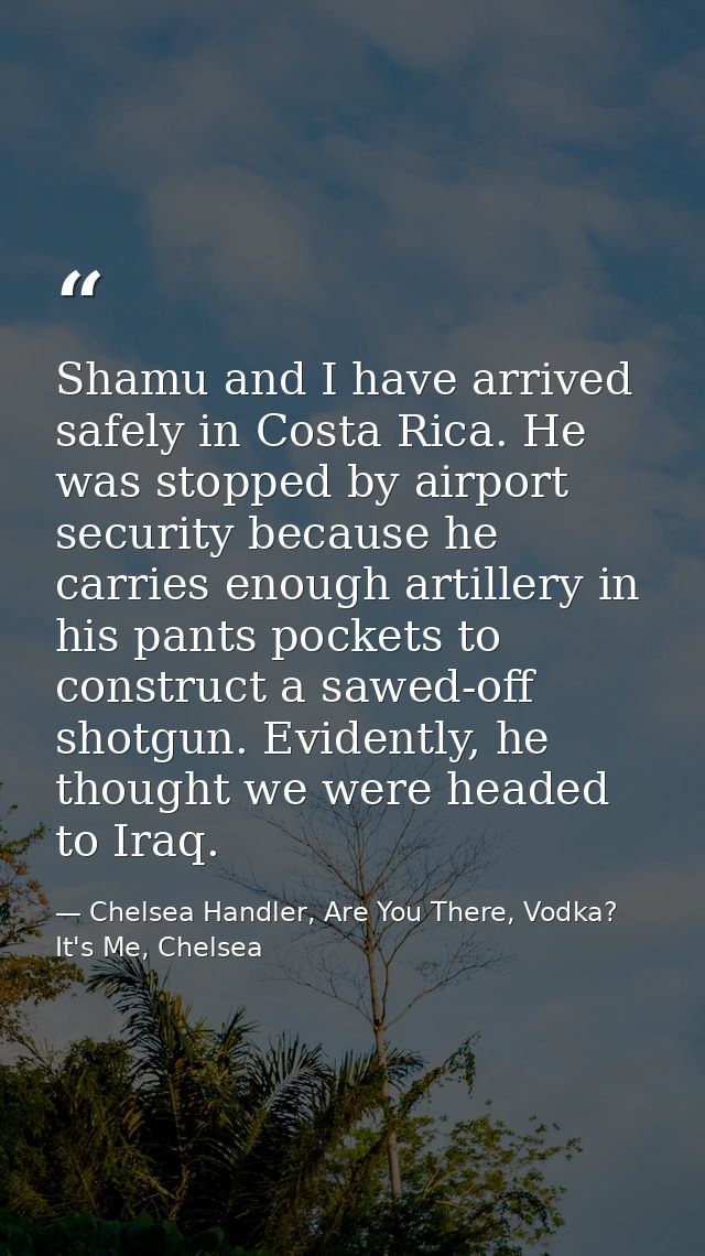 Shamu and I have arrived safely in Costa Rica. He was stopped by airport security because he carries enough artillery in — Chelsea Handler, Are You There, Vodka? It's Me, Chelsea