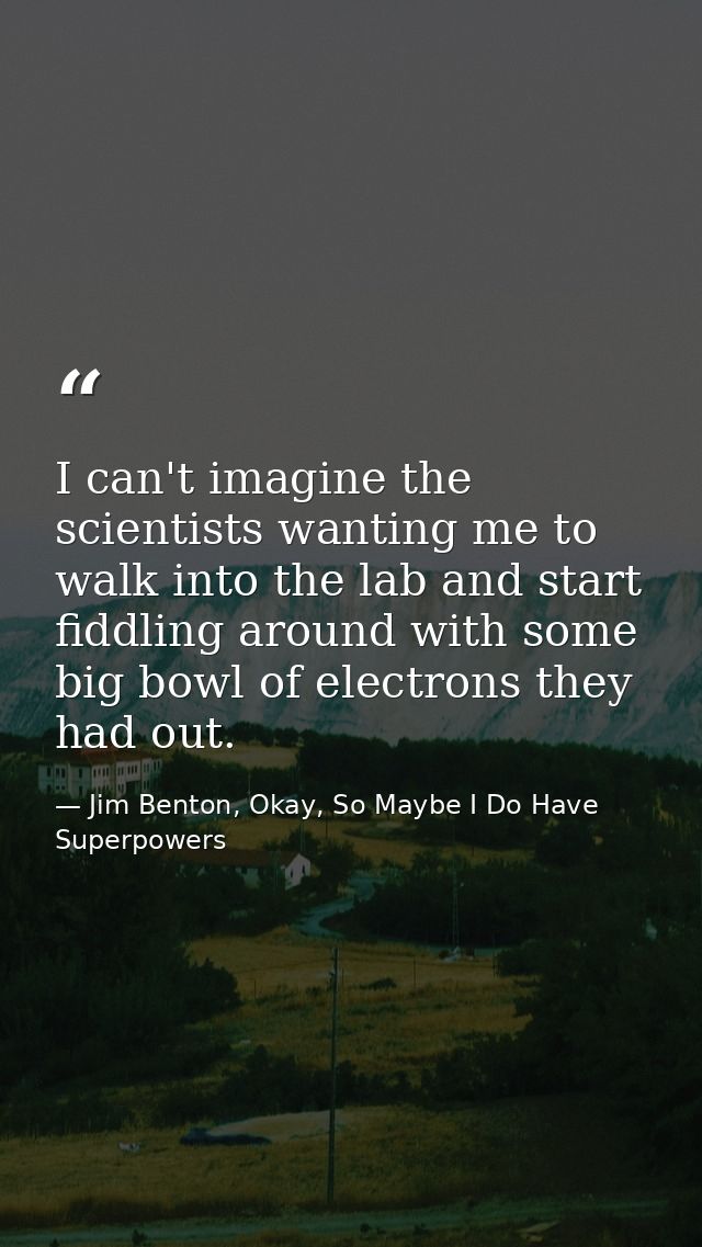 I can't imagine the scientists wanting me to walk into the lab and start fiddling around with some big bowl of electrons — Jim Benton, Okay, So Maybe I Do Have Superpowers