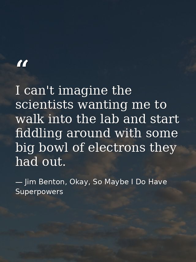 I can't imagine the scientists wanting me to walk into the lab and start fiddling around with some big bowl of electrons — Jim Benton, Okay, So Maybe I Do Have Superpowers