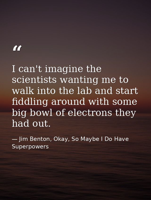 I can't imagine the scientists wanting me to walk into the lab and start fiddling around with some big bowl of electrons — Jim Benton, Okay, So Maybe I Do Have Superpowers