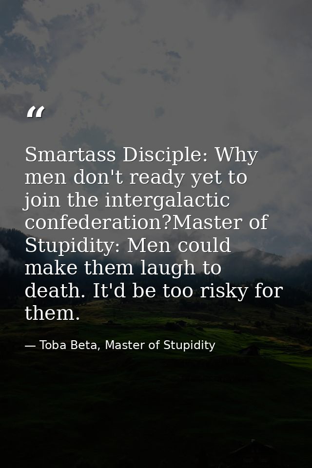 Smartass Disciple: Why men don't ready yet to join the intergalactic confederation?Master of Stupidity: Men could make t — Toba Beta, Master of Stupidity