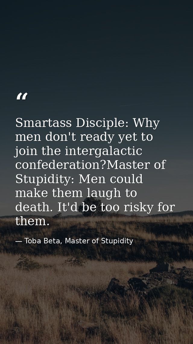 Smartass Disciple: Why men don't ready yet to join the intergalactic confederation?Master of Stupidity: Men could make t — Toba Beta, Master of Stupidity