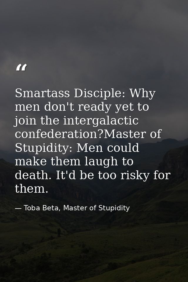 Smartass Disciple: Why men don't ready yet to join the intergalactic confederation?Master of Stupidity: Men could make t — Toba Beta, Master of Stupidity