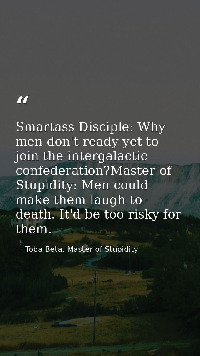 Smartass Disciple: Why men don't ready yet to join the intergalactic confederation?Master of Stupidity: Men could make t — Toba Beta, Master of Stupidity