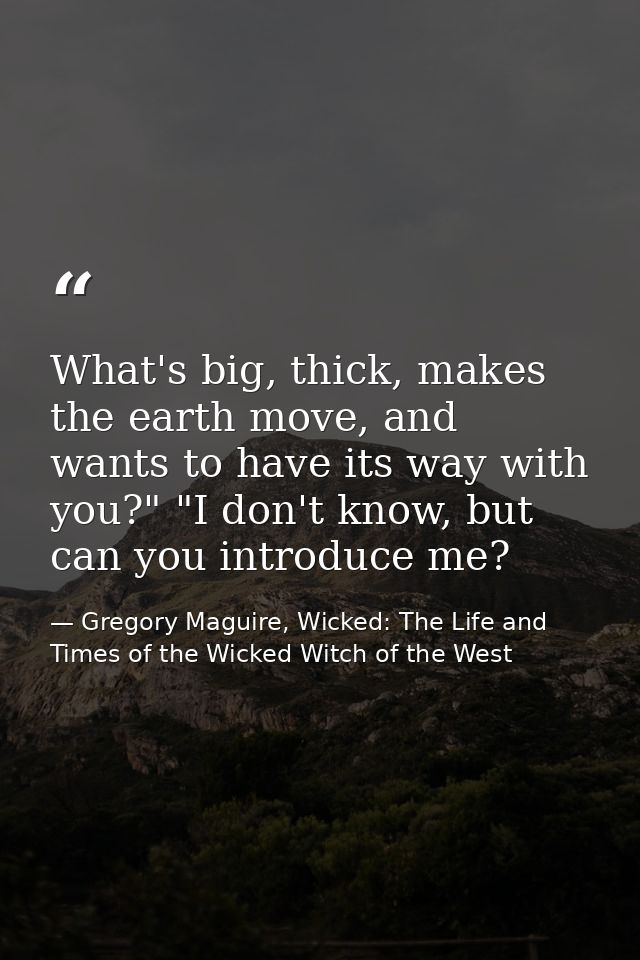 What's big, thick, makes the earth move, and wants to have its way with you?" "I don't know, but can you introduce me? — Gregory Maguire, Wicked: The Life and Times of the Wicked Witch of the West