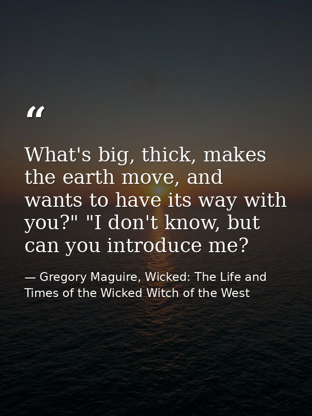 What's big, thick, makes the earth move, and wants to have its way with you?" "I don't know, but can you introduce me? — Gregory Maguire, Wicked: The Life and Times of the Wicked Witch of the West
