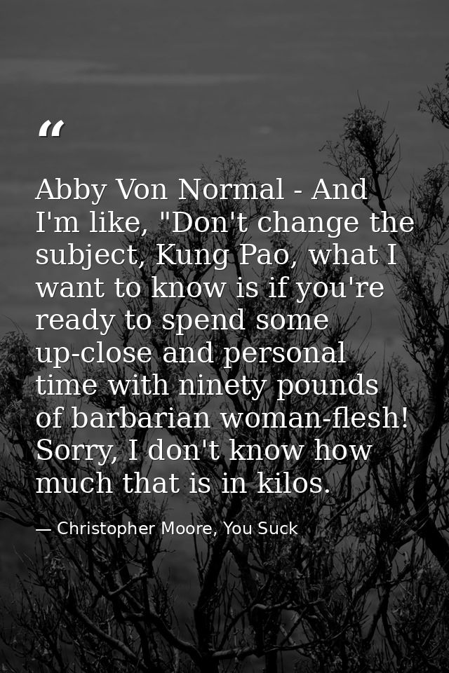 Abby Von Normal - And I'm like, "Don't change the subject, Kung Pao, what I want to know is if you're ready to spend som — Christopher Moore, You Suck