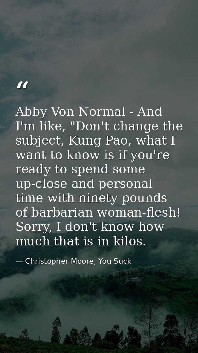 Abby Von Normal - And I'm like, "Don't change the subject, Kung Pao, what I want to know is if you're ready to spend som — Christopher Moore, You Suck