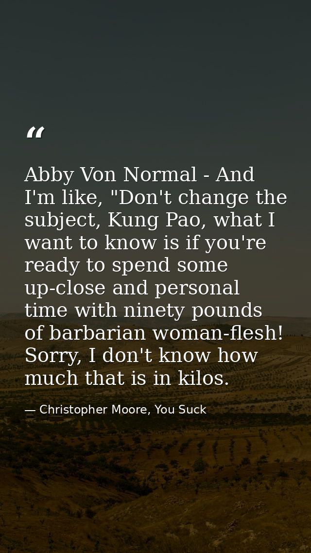 Abby Von Normal - And I'm like, "Don't change the subject, Kung Pao, what I want to know is if you're ready to spend som — Christopher Moore, You Suck