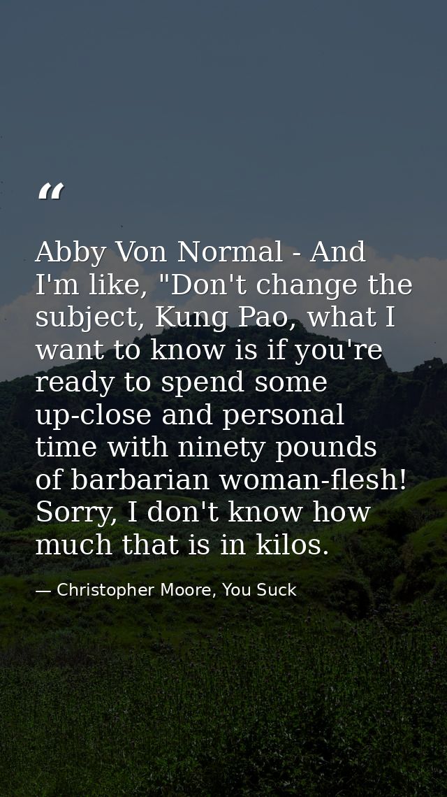 Abby Von Normal - And I'm like, "Don't change the subject, Kung Pao, what I want to know is if you're ready to spend som — Christopher Moore, You Suck