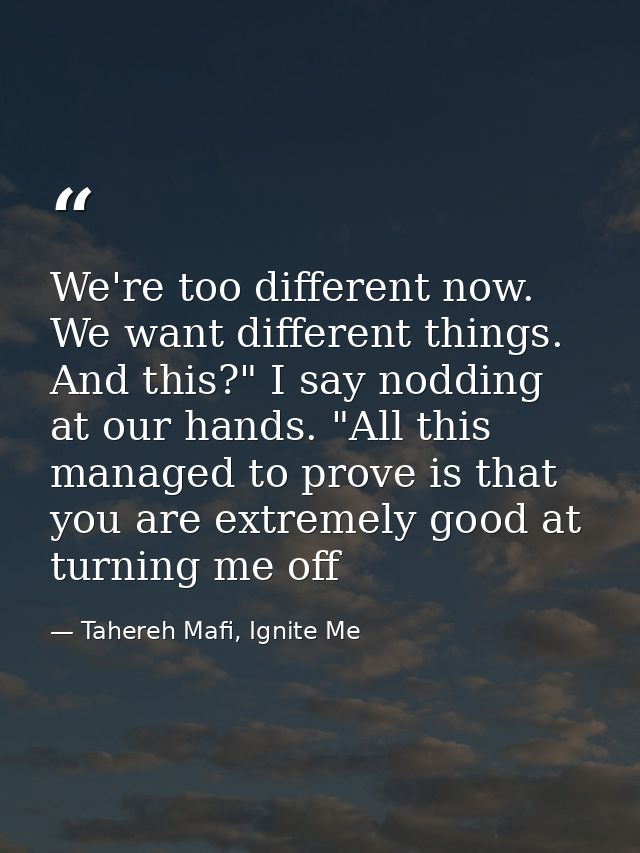 We're too different now. We want different things. And this?" I say nodding at our hands. "All this managed to prove is  — Tahereh Mafi, Ignite Me
