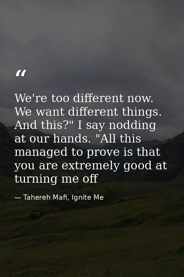 We're too different now. We want different things. And this?" I say nodding at our hands. "All this managed to prove is  — Tahereh Mafi, Ignite Me