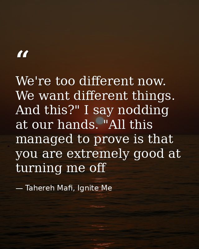 We're too different now. We want different things. And this?" I say nodding at our hands. "All this managed to prove is  — Tahereh Mafi, Ignite Me