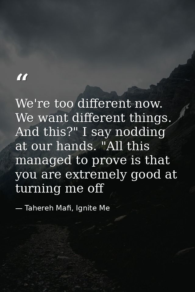 We're too different now. We want different things. And this?" I say nodding at our hands. "All this managed to prove is  — Tahereh Mafi, Ignite Me
