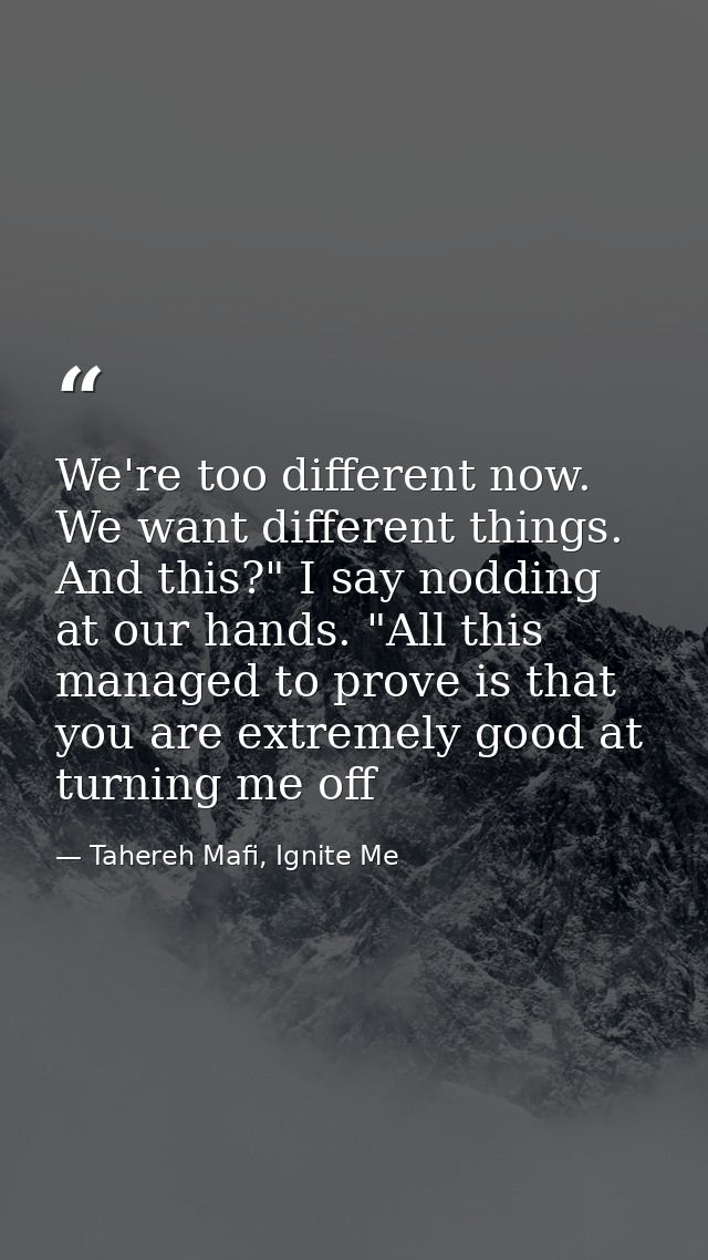 We're too different now. We want different things. And this?" I say nodding at our hands. "All this managed to prove is  — Tahereh Mafi, Ignite Me