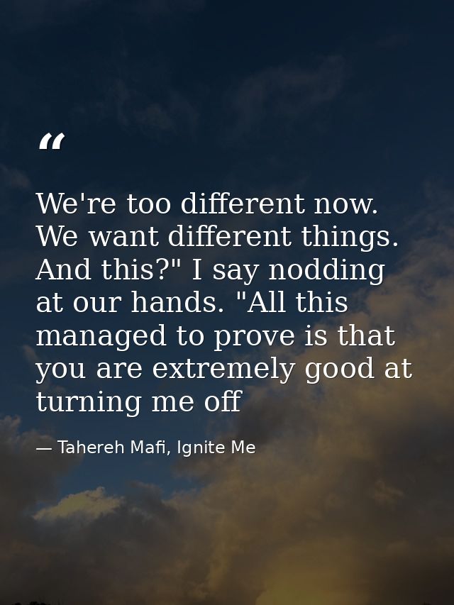 We're too different now. We want different things. And this?" I say nodding at our hands. "All this managed to prove is  — Tahereh Mafi, Ignite Me
