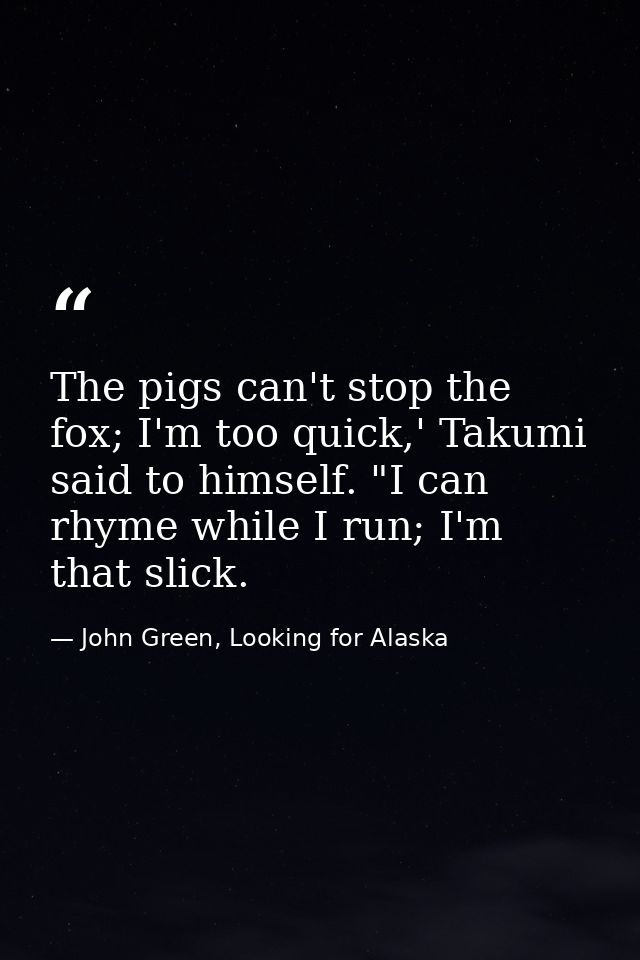 The pigs can't stop the fox; I'm too quick,' Takumi said to himself. "I can rhyme while I run; I'm that slick. — John Green, Looking for Alaska
