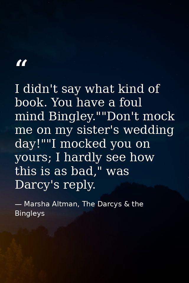 I didn't say what kind of book. You have a foul mind Bingley.""Don't mock me on my sister's wedding day!""I mocked you o — Marsha Altman, The Darcys & the Bingleys