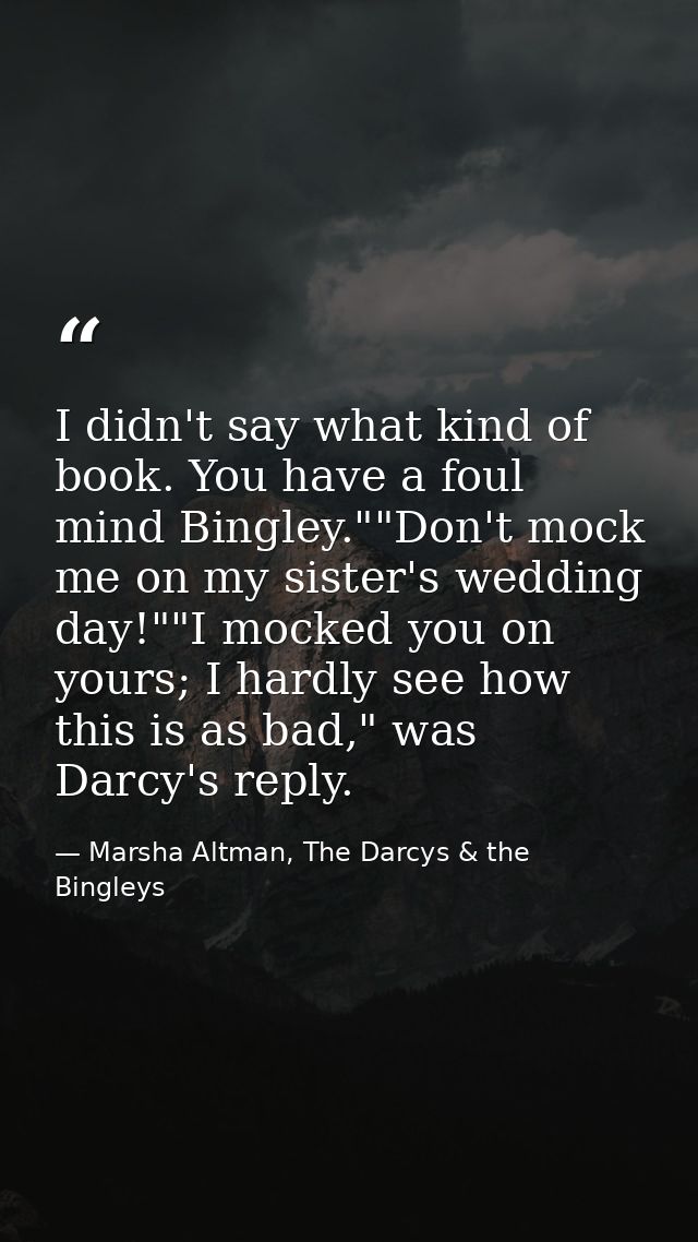 I didn't say what kind of book. You have a foul mind Bingley.""Don't mock me on my sister's wedding day!""I mocked you o — Marsha Altman, The Darcys & the Bingleys