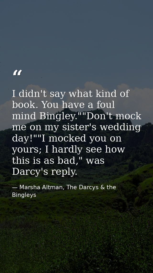 I didn't say what kind of book. You have a foul mind Bingley.""Don't mock me on my sister's wedding day!""I mocked you o — Marsha Altman, The Darcys & the Bingleys