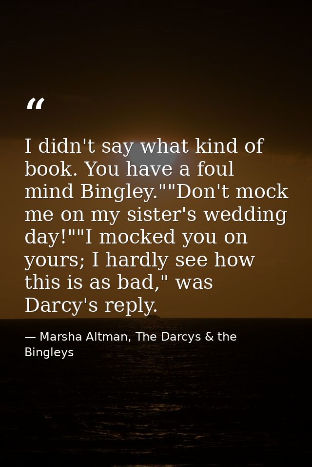 I didn't say what kind of book. You have a foul mind Bingley.""Don't mock me on my sister's wedding day!""I mocked you o — Marsha Altman, The Darcys & the Bingleys