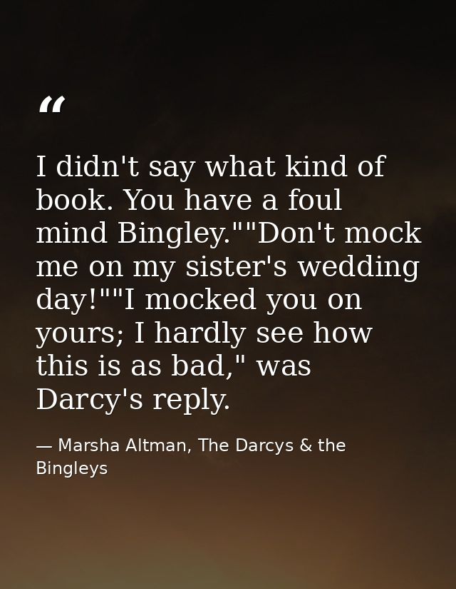 I didn't say what kind of book. You have a foul mind Bingley.""Don't mock me on my sister's wedding day!""I mocked you o — Marsha Altman, The Darcys & the Bingleys