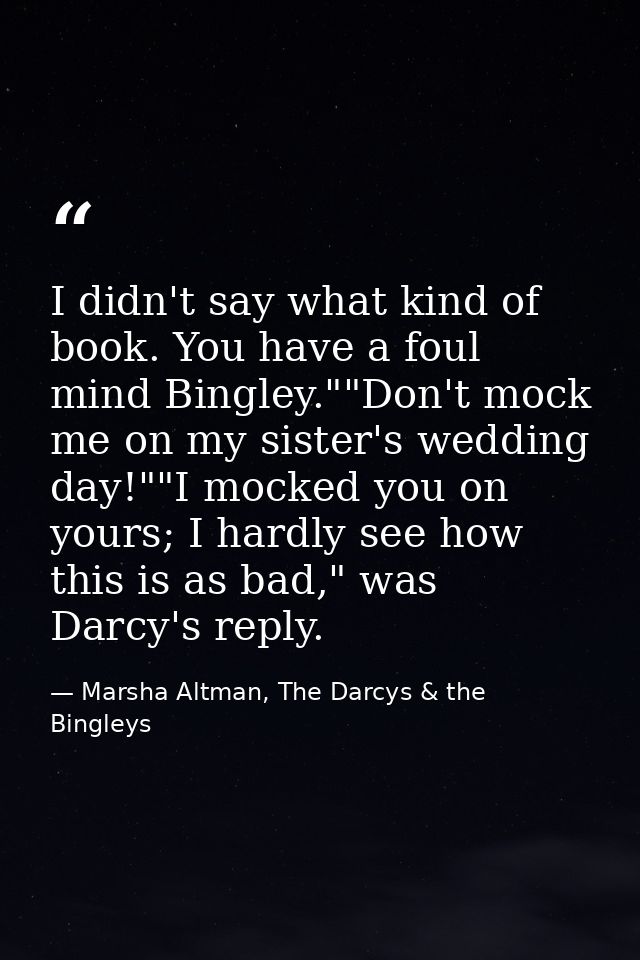 I didn't say what kind of book. You have a foul mind Bingley.""Don't mock me on my sister's wedding day!""I mocked you o — Marsha Altman, The Darcys & the Bingleys