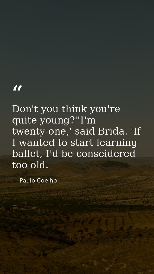 Don't you think you're quite young?''I'm twenty-one,' said Brida. 'If I wanted to start learning ballet, I'd be conseide — Paulo Coelho