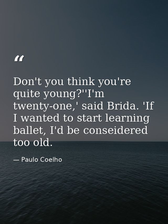 Don't you think you're quite young?''I'm twenty-one,' said Brida. 'If I wanted to start learning ballet, I'd be conseide — Paulo Coelho