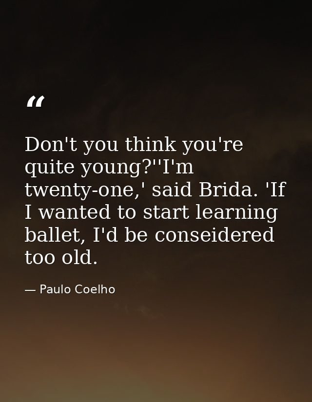 Don't you think you're quite young?''I'm twenty-one,' said Brida. 'If I wanted to start learning ballet, I'd be conseide — Paulo Coelho