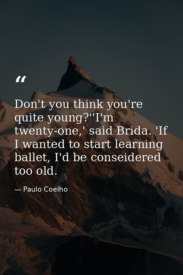 Don't you think you're quite young?''I'm twenty-one,' said Brida. 'If I wanted to start learning ballet, I'd be conseide — Paulo Coelho