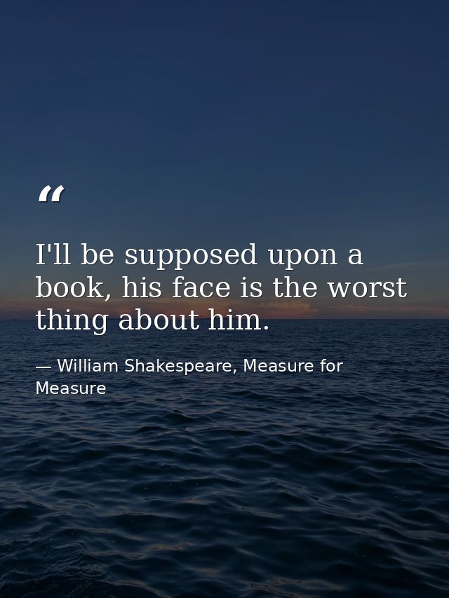 I'll be supposed upon a book, his face is the worst thing about him. — William Shakespeare, Measure for Measure