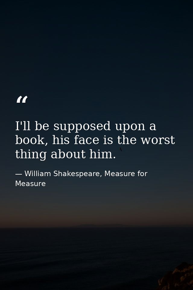 I'll be supposed upon a book, his face is the worst thing about him. — William Shakespeare, Measure for Measure